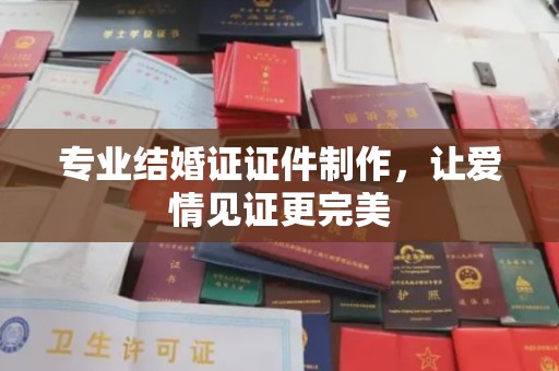 沈河专业结婚证证件制作，让爱情见证更完美