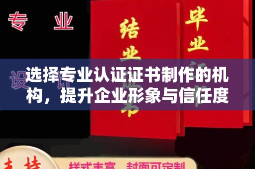 沈河选择专业认证证书制作的机构，提升企业形象与信任度