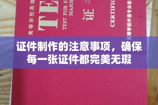 沈河证件制作的注意事项，确保每一张证件都完美无瑕