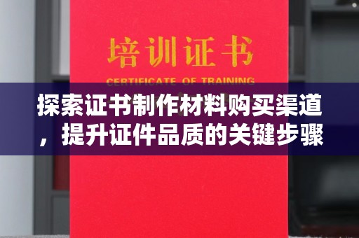 沈河探索证书制作材料购买渠道，提升证件品质的关键步骤