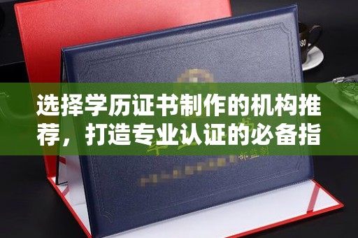 沈河选择学历证书制作的机构推荐，打造专业认证的必备指南