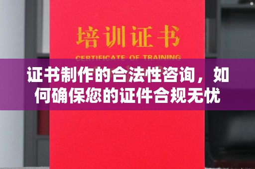 沈河证书制作的合法性咨询，如何确保您的证件合规无忧
