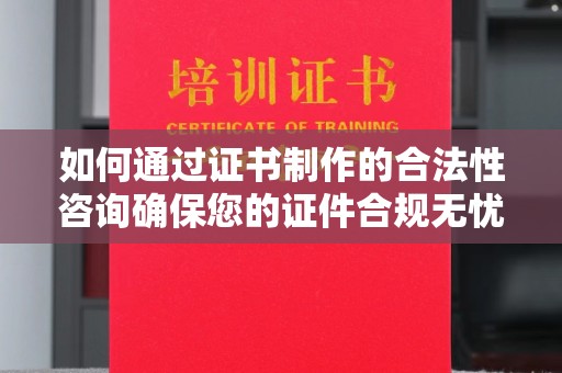 沈河如何通过证书制作的合法性咨询确保您的证件合规无忧