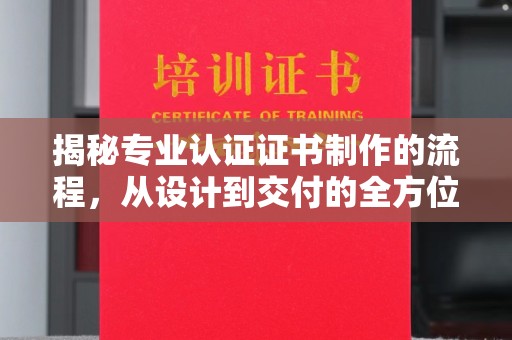 沈河揭秘专业认证证书制作的流程，从设计到交付的全方位指南