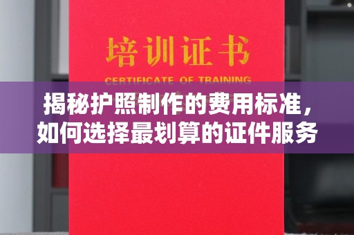 沈河揭秘护照制作的费用标准，如何选择最划算的证件服务？