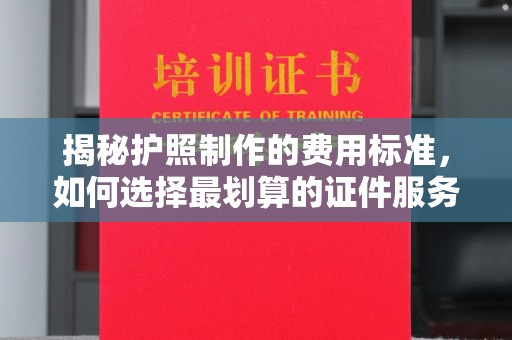 沈河揭秘护照制作的费用标准，如何选择最划算的证件服务？