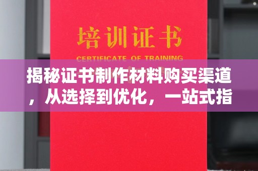 沈河揭秘证书制作材料购买渠道，从选择到优化，一站式指南