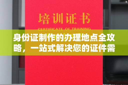 沈河身份证制作的办理地点全攻略，一站式解决您的证件需求