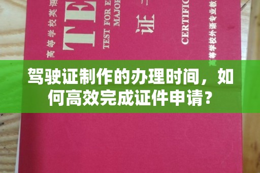 沈河驾驶证制作的办理时间，如何高效完成证件申请？
