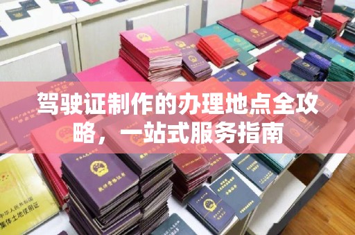 沈河驾驶证制作的办理地点全攻略，一站式服务指南
