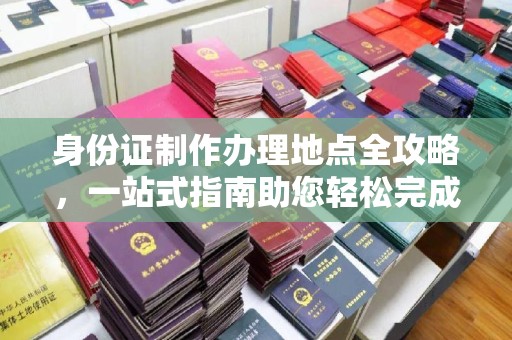 沈河身份证制作办理地点全攻略，一站式指南助您轻松完成